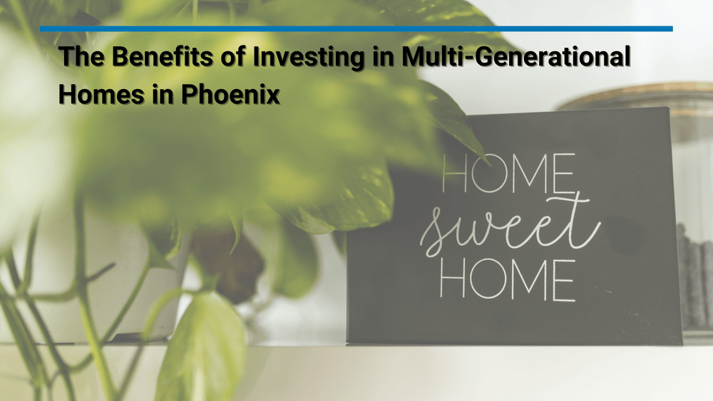 The Benefits of Investing in Multi-Generational Homes in Phoenix